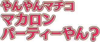やんやんマチコ マカロンパーティーやん？